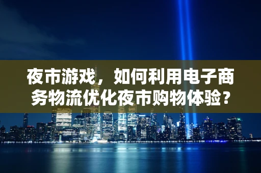 夜市游戏，如何利用电子商务物流优化夜市购物体验？