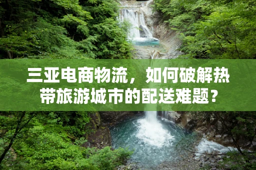 三亚电商物流，如何破解热带旅游城市的配送难题？