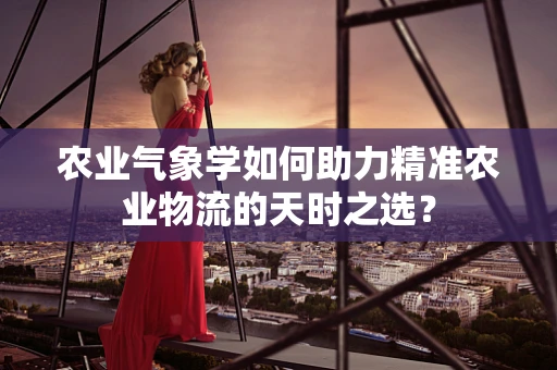 农业气象学如何助力精准农业物流的天时之选？