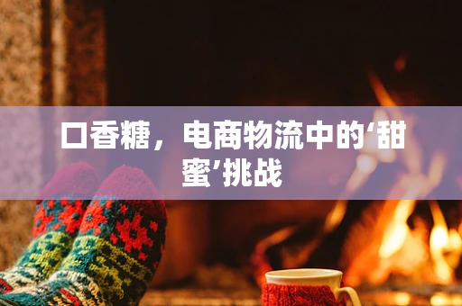口香糖，电商物流中的‘甜蜜’挑战