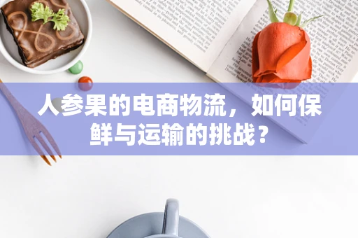 人参果的电商物流，如何保鲜与运输的挑战？