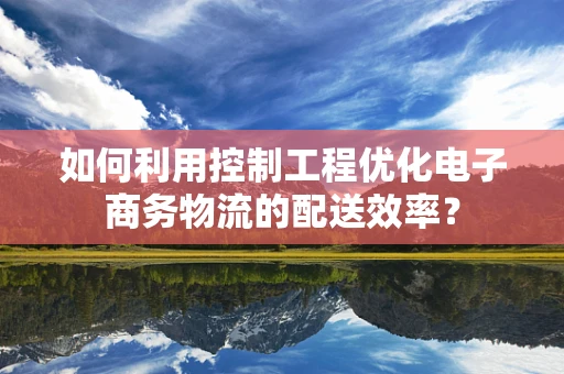 如何利用控制工程优化电子商务物流的配送效率？