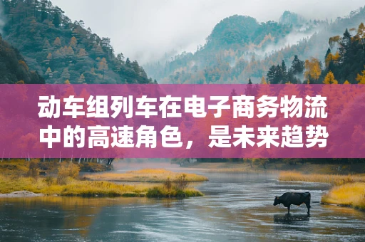 动车组列车在电子商务物流中的高速角色，是未来趋势还是技术挑战？