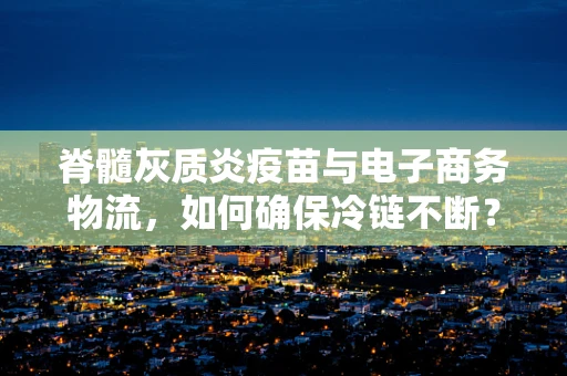 脊髓灰质炎疫苗与电子商务物流，如何确保冷链不断？