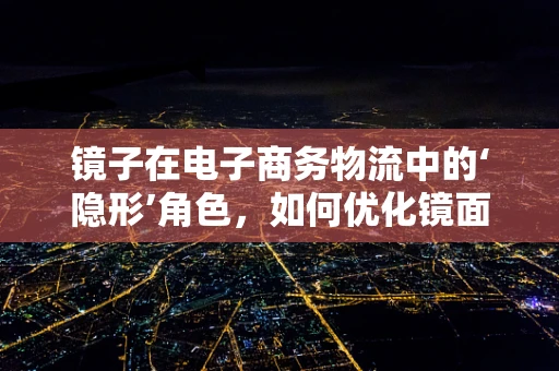 镜子在电子商务物流中的‘隐形’角色，如何优化镜面商品的包装与配送？
