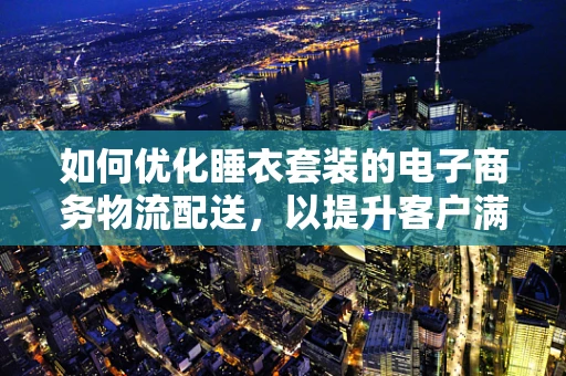 如何优化睡衣套装的电子商务物流配送，以提升客户满意度？