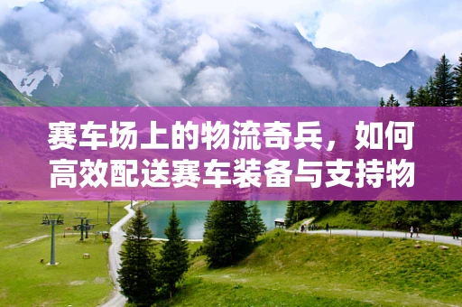 赛车场上的物流奇兵，如何高效配送赛车装备与支持物资？