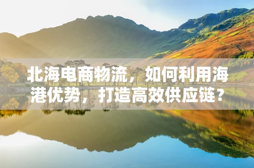 北海电商物流，如何利用海港优势，打造高效供应链？