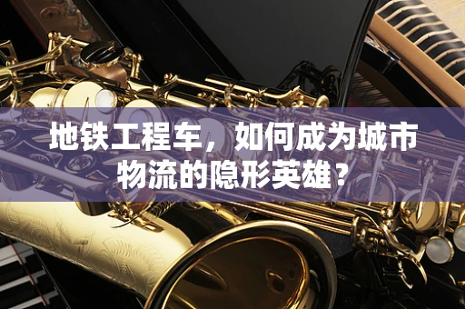 地铁工程车，如何成为城市物流的隐形英雄？