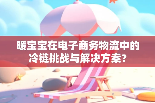 暖宝宝在电子商务物流中的冷链挑战与解决方案？