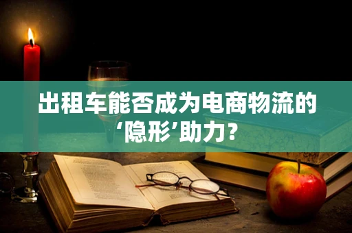 出租车能否成为电商物流的‘隐形’助力？
