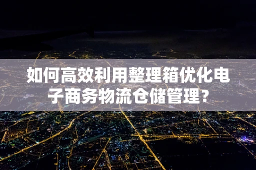 如何高效利用整理箱优化电子商务物流仓储管理？
