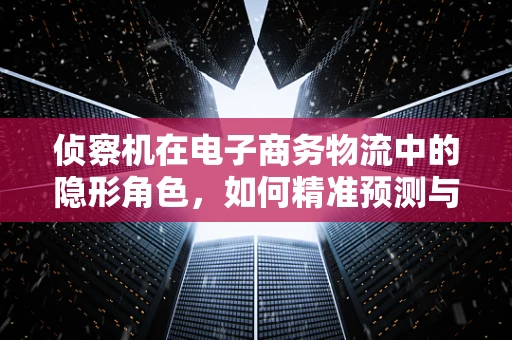 侦察机在电子商务物流中的隐形角色，如何精准预测与优化配送路径？