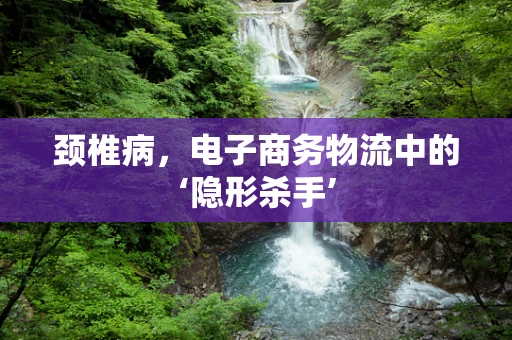 颈椎病，电子商务物流中的‘隐形杀手’