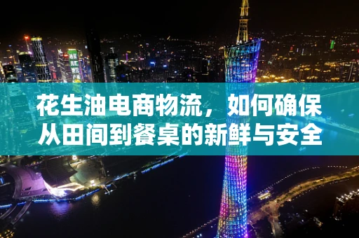 花生油电商物流，如何确保从田间到餐桌的新鲜与安全？