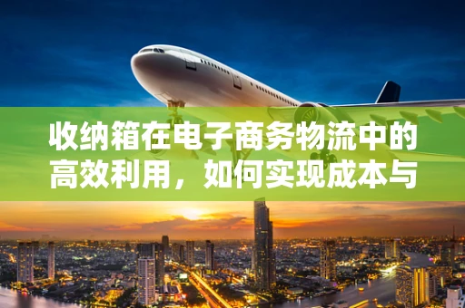 收纳箱在电子商务物流中的高效利用，如何实现成本与效率的双重优化？