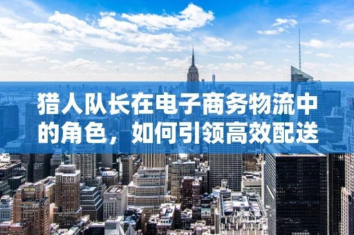 猎人队长在电子商务物流中的角色，如何引领高效配送的狩猎行动？