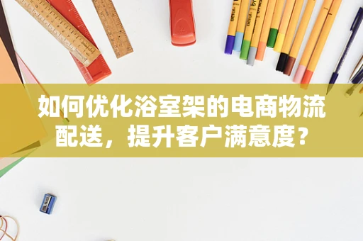 如何优化浴室架的电商物流配送，提升客户满意度？