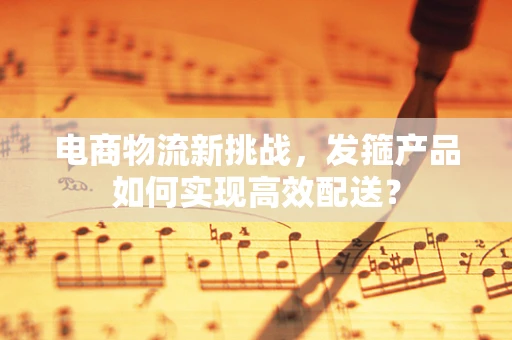 电商物流新挑战，发箍产品如何实现高效配送？