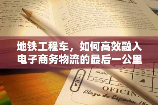地铁工程车，如何高效融入电子商务物流的最后一公里?