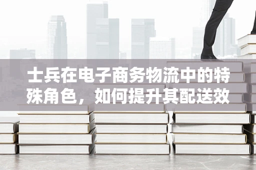 士兵在电子商务物流中的特殊角色，如何提升其配送效率与安全性？