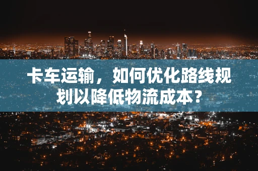 卡车运输，如何优化路线规划以降低物流成本？