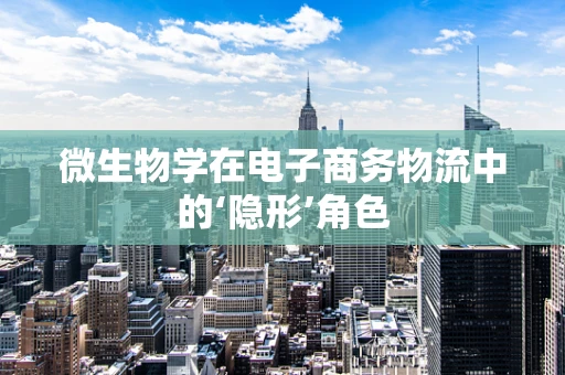 微生物学在电子商务物流中的‘隐形’角色