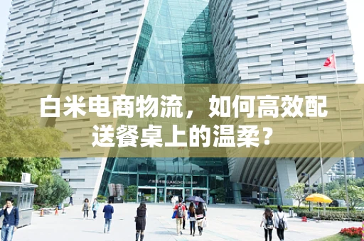 白米电商物流，如何高效配送餐桌上的温柔？