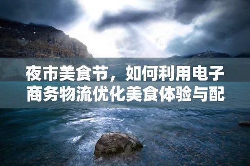夜市美食节，如何利用电子商务物流优化美食体验与配送效率？