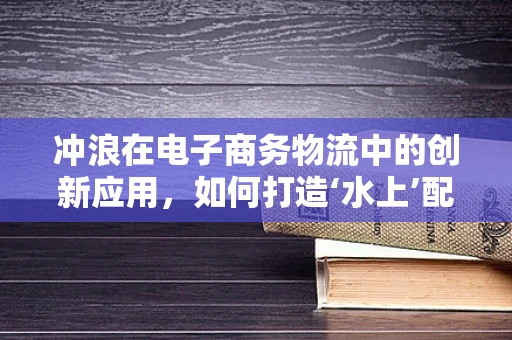 冲浪在电子商务物流中的创新应用，如何打造‘水上’配送新体验？