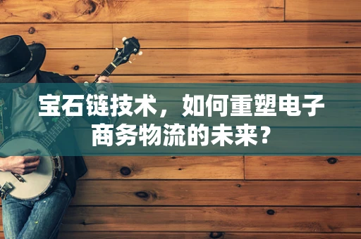 宝石链技术，如何重塑电子商务物流的未来？