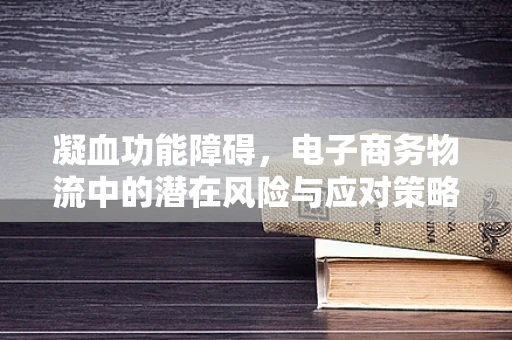 凝血功能障碍，电子商务物流中的潜在风险与应对策略