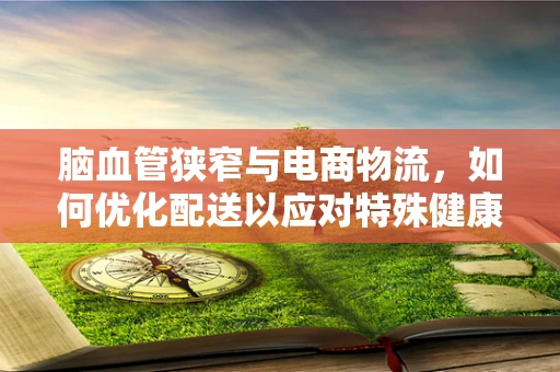 脑血管狭窄与电商物流，如何优化配送以应对特殊健康挑战？
