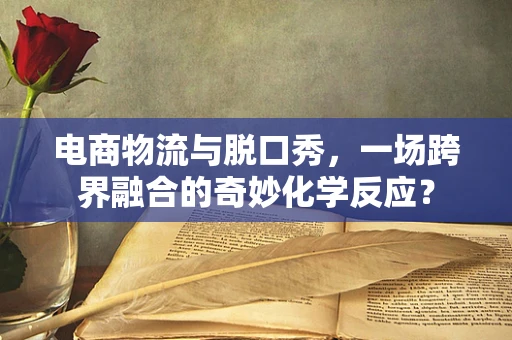 电商物流与脱口秀，一场跨界融合的奇妙化学反应？