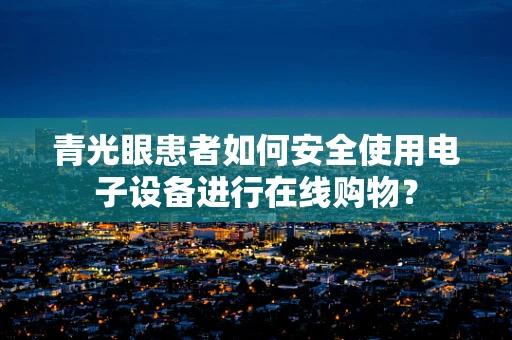 青光眼患者如何安全使用电子设备进行在线购物？