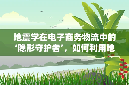 地震学在电子商务物流中的‘隐形守护者’，如何利用地震预警系统优化物流安全？