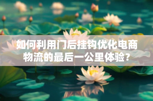 如何利用门后挂钩优化电商物流的最后一公里体验？