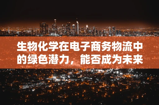 生物化学在电子商务物流中的绿色潜力，能否成为未来趋势？