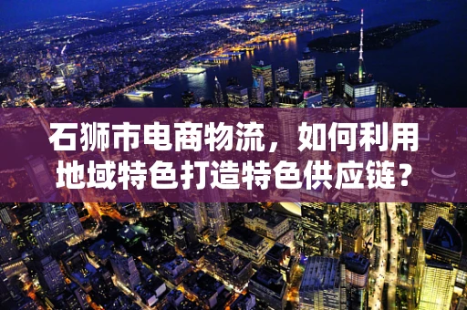 石狮市电商物流，如何利用地域特色打造特色供应链？
