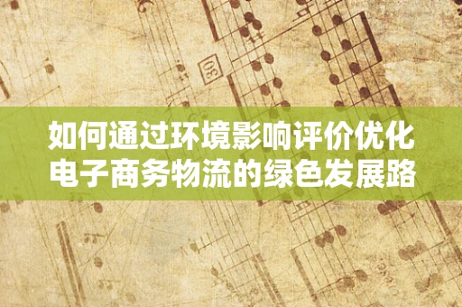如何通过环境影响评价优化电子商务物流的绿色发展路径？
