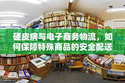 硬皮病与电子商务物流，如何保障特殊商品的安全配送？