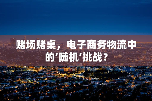 赌场赌桌，电子商务物流中的‘随机’挑战？