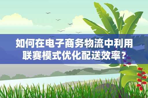 如何在电子商务物流中利用联赛模式优化配送效率？
