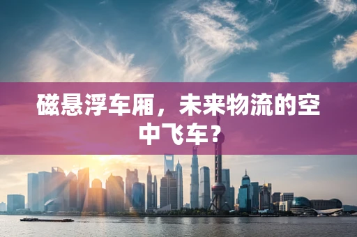 磁悬浮车厢，未来物流的空中飞车？