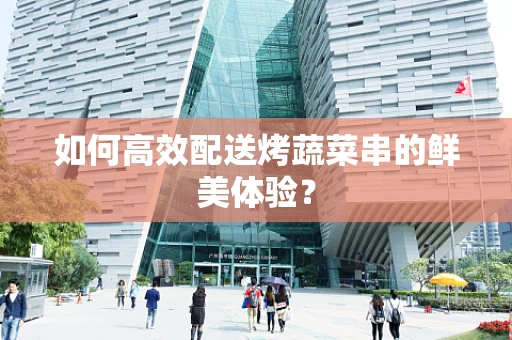 如何高效配送烤蔬菜串的鲜美体验？