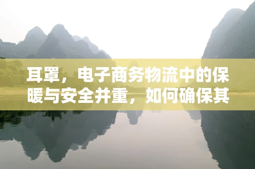 耳罩，电子商务物流中的保暖与安全并重，如何确保其高效配送？