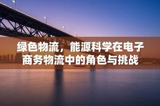 绿色物流，能源科学在电子商务物流中的角色与挑战
