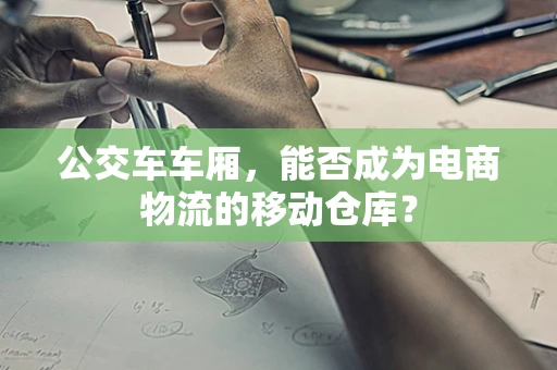 公交车车厢，能否成为电商物流的移动仓库？