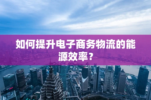 如何提升电子商务物流的能源效率？