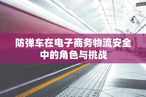 防弹车在电子商务物流安全中的角色与挑战
